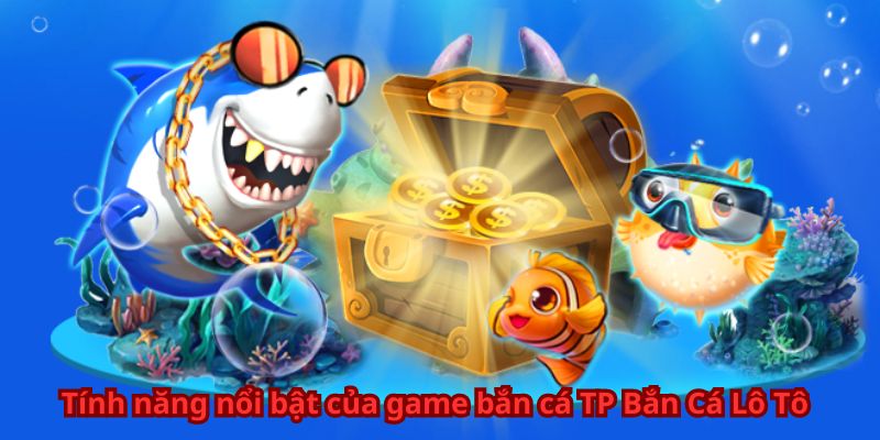 Tính năng nổi bật của game bắn cá TP Bắn Cá Lô Tô