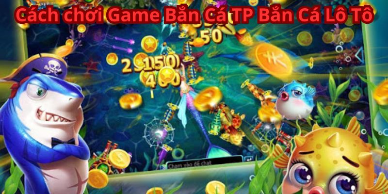 Cách chơi Game Bắn Cá TP Bắn Cá Lô Tô