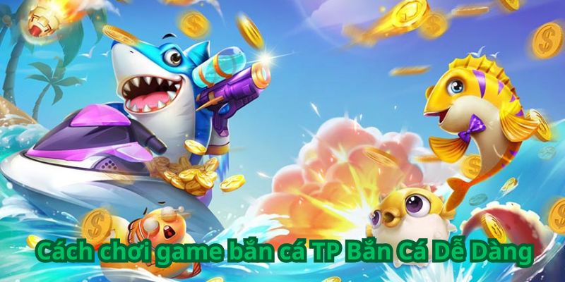 Cách chơi game bắn cá TP Bắn Cá Dễ Dàng